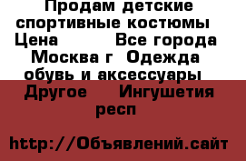 Продам детские спортивные костюмы › Цена ­ 250 - Все города, Москва г. Одежда, обувь и аксессуары » Другое   . Ингушетия респ.